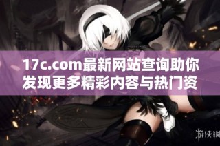 17c.com最新网站查询助你发现更多精彩内容与热门资讯