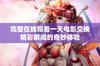 完整在线观看一天电影交换精彩瞬间的奇妙体验