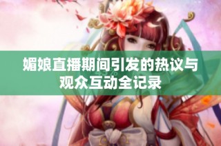 媚娘直播期间引发的热议与观众互动全记录