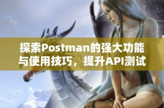 探索Postman的强大功能与使用技巧，提升API测试效率