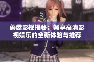 蘑菇影视揭秘：畅享高清影视娱乐的全新体验与推荐
