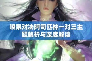 喷泉对决阿司匹林一对三主题解析与深度解读