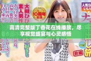 高清完整版丁香花在线播放，尽享视觉盛宴与心灵感悟
