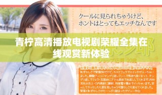 青柠高清播放电视剧荣耀全集在线观赏新体验
