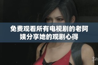 免费观看所有电视剧的老阿姨分享她的观剧心得