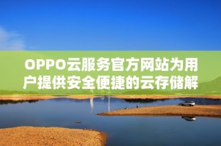OPPO云服务官方网站为用户提供安全便捷的云存储解决方案