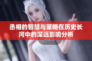 丞相的智慧与策略在历史长河中的深远影响分析