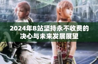 2024年B站坚持永不收费的决心与未来发展展望