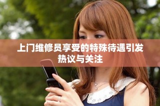上门维修员享受的特殊待遇引发热议与关注