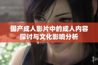 国产成人影片中的成人内容探讨与文化影响分析