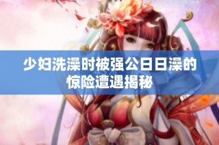 少妇洗澡时被强公日日澡的惊险遭遇揭秘