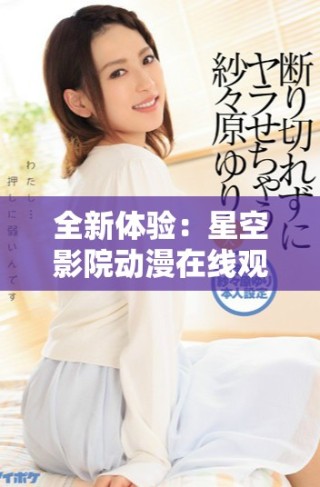 全新体验：星空影院动漫在线观看畅享无限视听盛宴