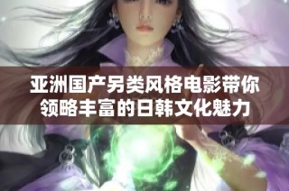 亚洲国产另类风格电影带你领略丰富的日韩文化魅力