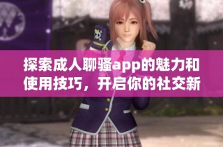 探索成人聊骚app的魅力和使用技巧，开启你的社交新体验
