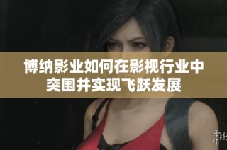 博纳影业如何在影视行业中突围并实现飞跃发展