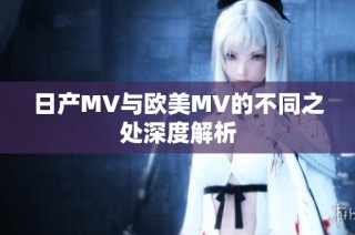 日产MV与欧美MV的不同之处深度解析