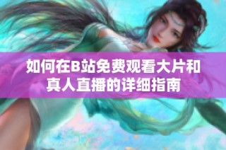 如何在B站免费观看大片和真人直播的详细指南