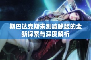 斯巴达克斯未测减除版的全新探索与深度解析