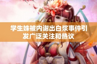 学生姝被内谢出白浆事件引发广泛关注和热议