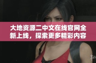 大地资源二中文在线官网全新上线，探索更多精彩内容与服务