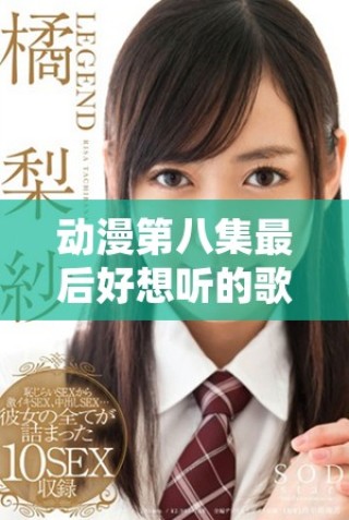 动漫第八集最后好想听的歌曲带来的感动和回忆