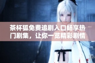 茶杯狐免费追剧入口畅享热门剧集，让你一览精彩剧情！