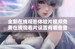 全新在线观影体验片视频免费在线观看片设置有哪些重磅更新