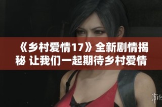《乡村爱情17》全新剧情揭秘 让我们一起期待乡村爱情的美好转折