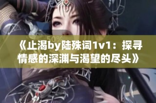 《止渴by陆殊词1v1：探寻情感的深渊与渴望的尽头》