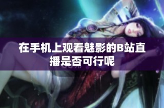 在手机上观看魅影的B站直播是否可行呢