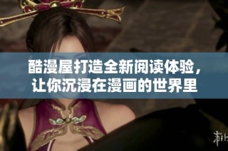酷漫屋打造全新阅读体验，让你沉浸在漫画的世界里