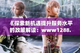 《探索新机遇提升服务水平的政策解读：www1288.gov.cn》