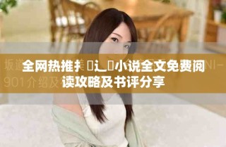 全网热推扌臿辶畐小说全文免费阅读攻略及书评分享