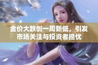 金价大跌创一周新低，引发市场关注与投资者担忧