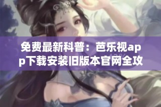 免费最新科普：芭乐视app下载安装旧版本官网全攻略分享