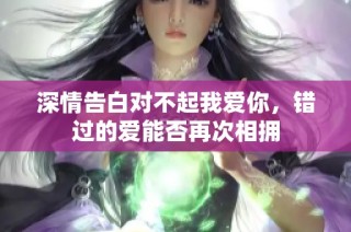 深情告白对不起我爱你，错过的爱能否再次相拥