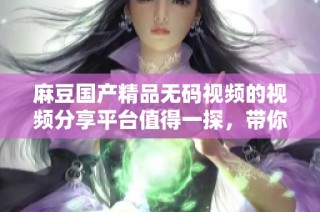 麻豆国产精品无码视频的视频分享平台值得一探，带你享受精彩内容