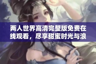 两人世界高清完整版免费在线观看，尽享甜蜜时光与浪漫剧情