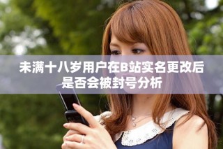 未满十八岁用户在B站实名更改后是否会被封号分析