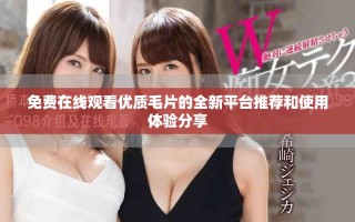免费在线观看优质毛片的全新平台推荐和使用体验分享