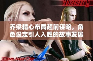 乔梁精心布局超前谋略，角色设定引人入胜的故事发展