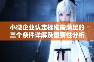 小微企业认定标准需满足的三个条件详解及重要性分析