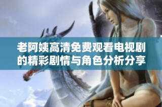 老阿姨高清免费观看电视剧的精彩剧情与角色分析分享