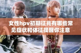 女性hpv初期征兆有哪些常见症状和体征提醒你注意