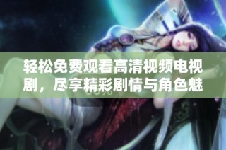 轻松免费观看高清视频电视剧，尽享精彩剧情与角色魅力