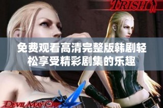 免费观看高清完整版韩剧轻松享受精彩剧集的乐趣
