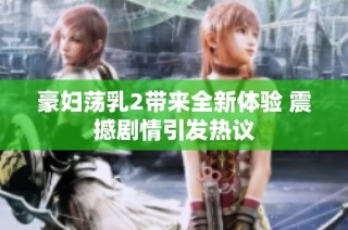 豪妇荡乳2带来全新体验 震撼剧情引发热议