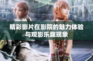 精彩影片在影院的魅力体验与观影乐趣现象