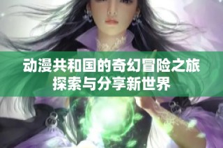 动漫共和国的奇幻冒险之旅探索与分享新世界