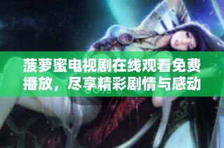 菠萝蜜电视剧在线观看免费播放，尽享精彩剧情与感动时刻